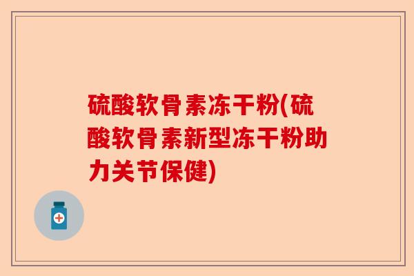 硫酸软骨素冻干粉(硫酸软骨素新型冻干粉助力关节保健)