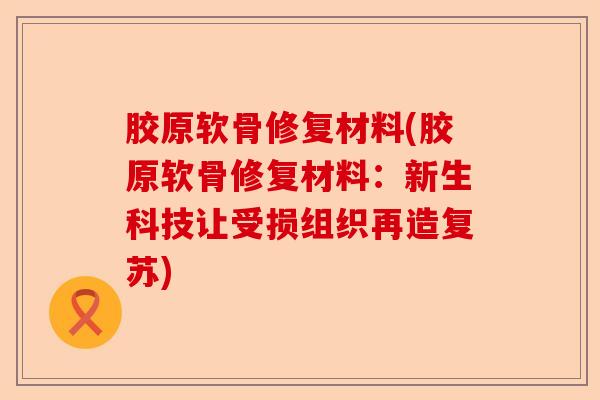 胶原软骨修复材料(胶原软骨修复材料：新生科技让受损组织再造复苏)