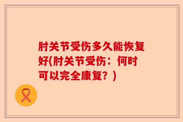 肘关节受伤多久能恢复好(肘关节受伤：何时可以完全康复？)