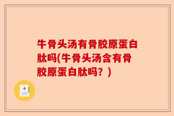 牛骨头汤有骨胶原蛋白肽吗(牛骨头汤含有骨胶原蛋白肽吗？)