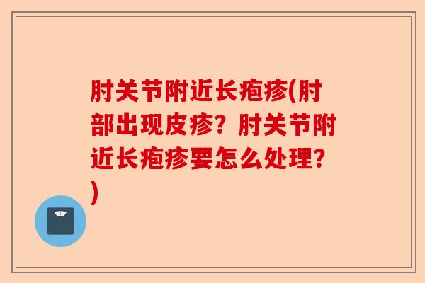 肘关节附近长疱疹(肘部出现皮疹？肘关节附近长疱疹要怎么处理？)