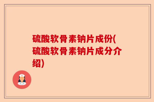 硫酸软骨素钠片成份(硫酸软骨素钠片成分介绍)