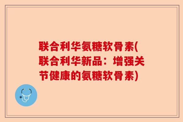 联合利华氨糖软骨素(联合利华新品：增强关节健康的氨糖软骨素)