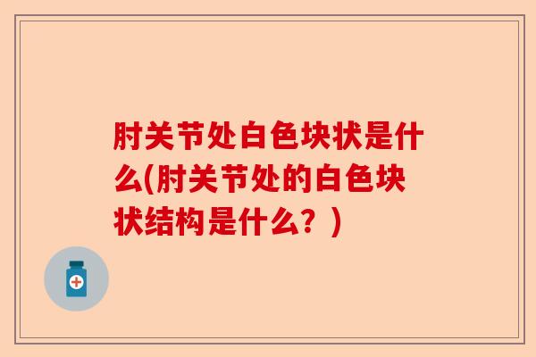 肘关节处白色块状是什么(肘关节处的白色块状结构是什么？)