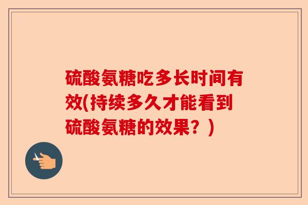 硫酸氨糖吃多长时间有效(持续多久才能看到硫酸氨糖的效果？)
