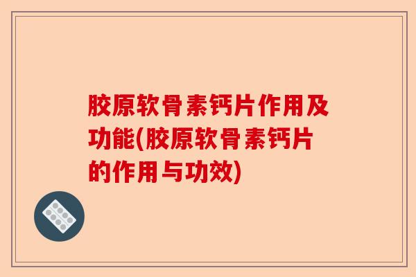 胶原软骨素钙片作用及功能(胶原软骨素钙片的作用与功效)