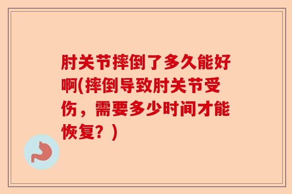 肘关节摔倒了多久能好啊(摔倒导致肘关节受伤，需要多少时间才能恢复？)