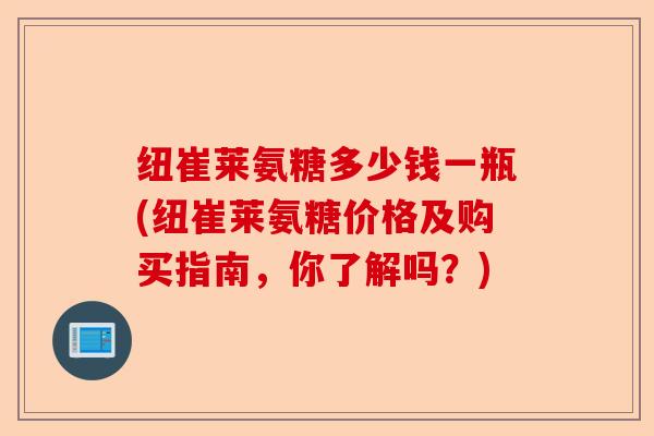 纽崔莱氨糖多少钱一瓶(纽崔莱氨糖价格及购买指南，你了解吗？)