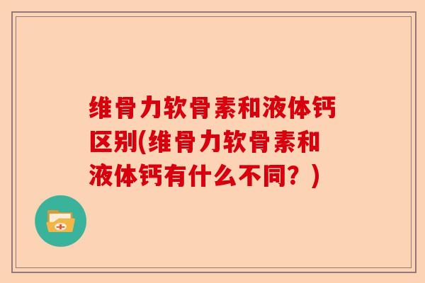 维骨力软骨素和液体钙区别(维骨力软骨素和液体钙有什么不同？)
