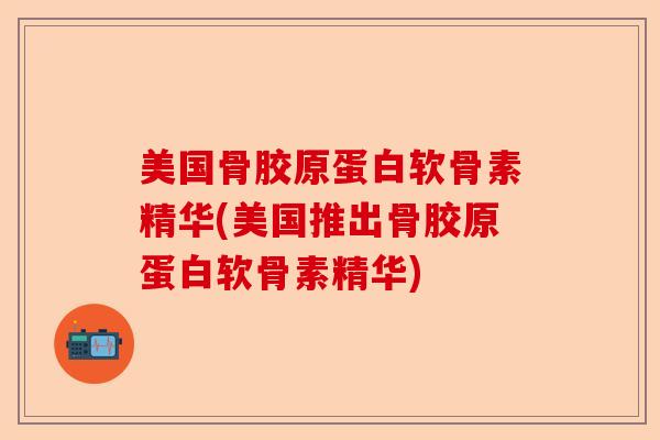 美国骨胶原蛋白软骨素精华(美国推出骨胶原蛋白软骨素精华)