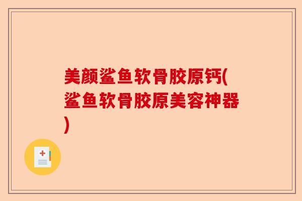 美颜鲨鱼软骨胶原钙(鲨鱼软骨胶原美容神器)