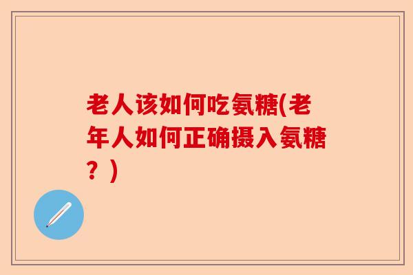 老人该如何吃氨糖(老年人如何正确摄入氨糖？)