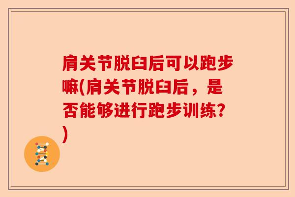 肩关节脱臼后可以跑步嘛(肩关节脱臼后，是否能够进行跑步训练？)