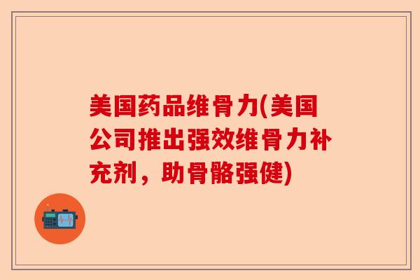 美国药品维骨力(美国公司推出强效维骨力补充剂，助骨骼强健)