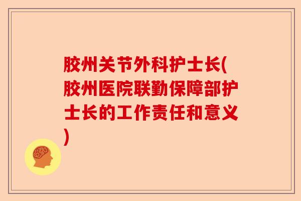 胶州关节外科护士长(胶州医院联勤保障部护士长的工作责任和意义)