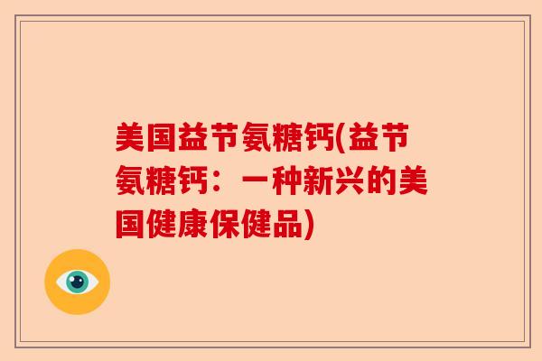美国益节氨糖钙(益节氨糖钙:一种新兴的美国健康保健品) 美国益节氨糖钙(益节氨糖钙:一种新兴的美国健康保健品)