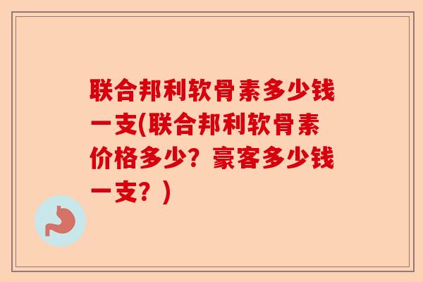 联合邦利软骨素多少钱一支(联合邦利软骨素价格多少？豪客多少钱一支？)