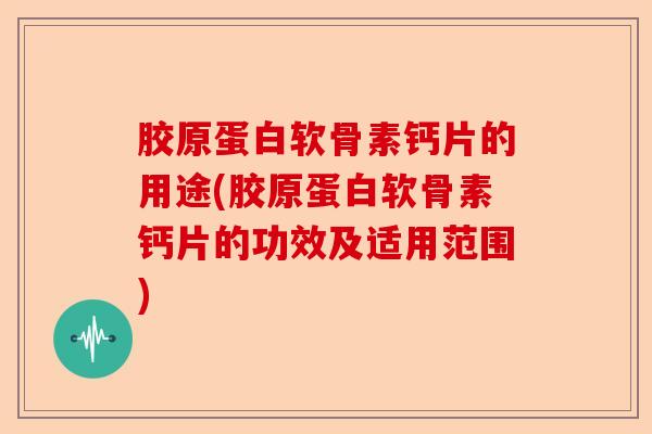 胶原蛋白软骨素钙片的用途(胶原蛋白软骨素钙片的功效及适用范围)