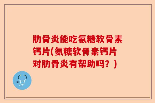 肋骨炎能吃氨糖软骨素钙片(氨糖软骨素钙片对肋骨炎有帮助吗？)