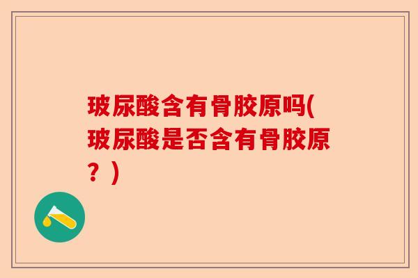 玻尿酸含有骨胶原吗(玻尿酸是否含有骨胶原?) 玻尿酸含有骨胶原吗(玻尿酸是否含有骨胶原?)