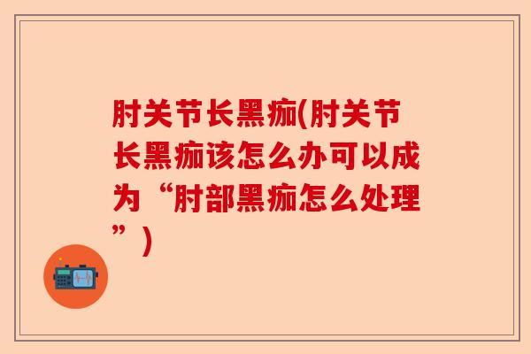 肘关节长黑痂(肘关节长黑痂该怎么办可以成为“肘部黑痂怎么处理”)