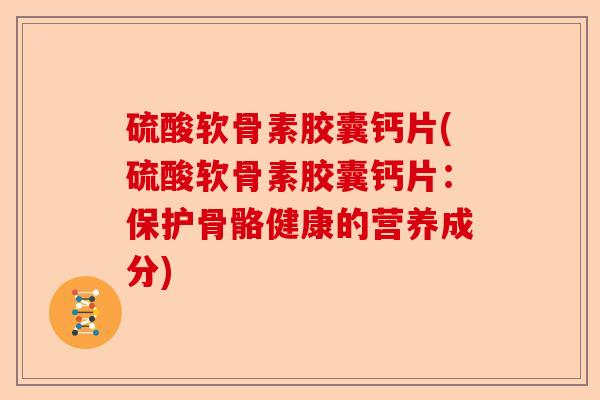 硫酸软骨素胶囊钙片(硫酸软骨素胶囊钙片：保护骨骼健康的营养成分)