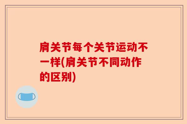 肩关节每个关节运动不一样(肩关节不同动作的区别)