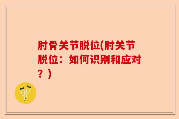 肘骨关节脱位(肘关节脱位：如何识别和应对？)