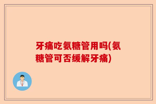 牙痛吃氨糖管用吗(氨糖管可否缓解牙痛)