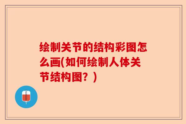 绘制关节的结构彩图怎么画(如何绘制人体关节结构图？)