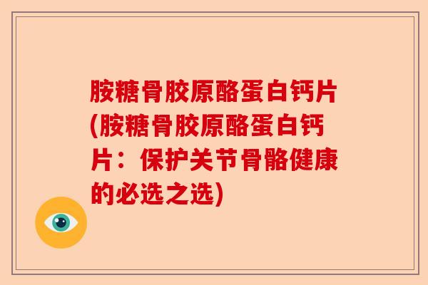 胺糖骨胶原酪蛋白钙片(胺糖骨胶原酪蛋白钙片：保护关节骨骼健康的必选之选)