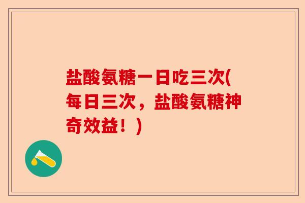 盐酸氨糖一日吃三次(每日三次，盐酸氨糖神奇效益！)