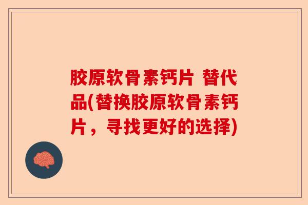 胶原软骨素钙片 替代品(替换胶原软骨素钙片，寻找更好的选择)