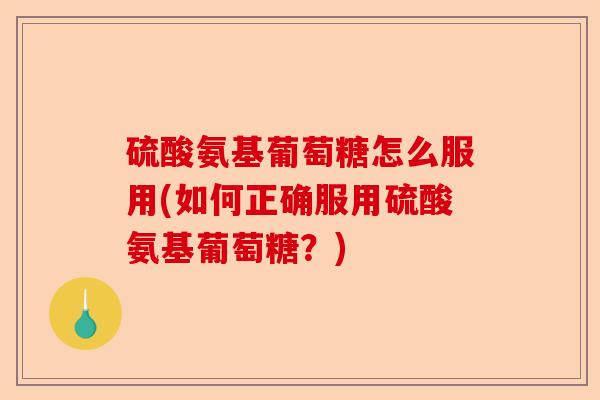 硫酸氨基葡萄糖怎么服用(如何正确服用硫酸氨基葡萄糖？)