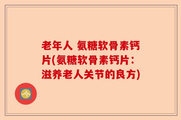老年人 氨糖软骨素钙片(氨糖软骨素钙片：滋养老人关节的良方)