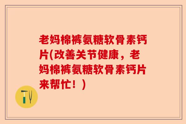 老妈棉裤氨糖软骨素钙片(改善关节健康，老妈棉裤氨糖软骨素钙片来帮忙！)