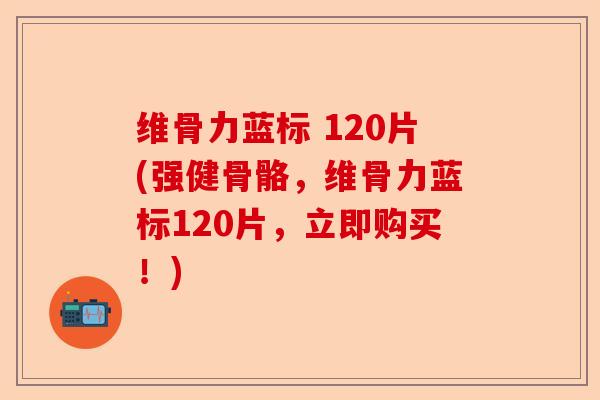 维骨力蓝标 120片(强健骨骼，维骨力蓝标120片，立即购买！)
