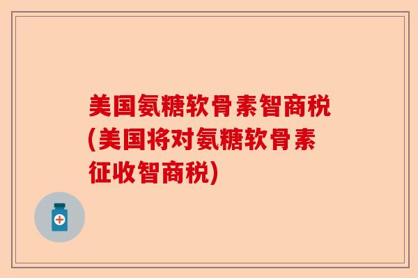 美国氨糖软骨素智商税(美国将对氨糖软骨素征收智商税)