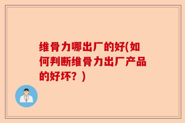 维骨力哪出厂的好(如何判断维骨力出厂产品的好坏？)