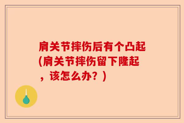 肩关节摔伤后有个凸起(肩关节摔伤留下隆起，该怎么办？)