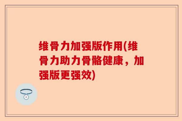 维骨力加强版作用(维骨力助力骨骼健康，加强版更强效)