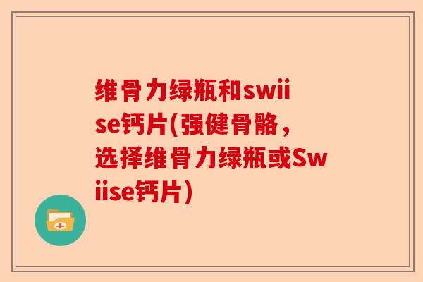 维骨力绿瓶和swiise钙片(强健骨骼，选择维骨力绿瓶或Swiise钙片)