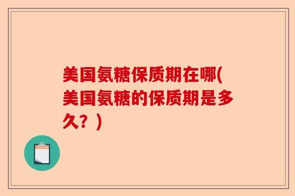 美国氨糖保质期在哪(美国氨糖的保质期是多久？)
