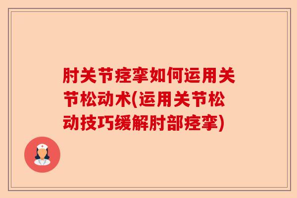 肘关节痉挛如何运用关节松动术(运用关节松动技巧缓解肘部痉挛)