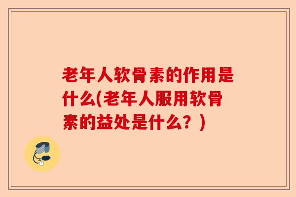老年人软骨素的作用是什么(老年人服用软骨素的益处是什么？)