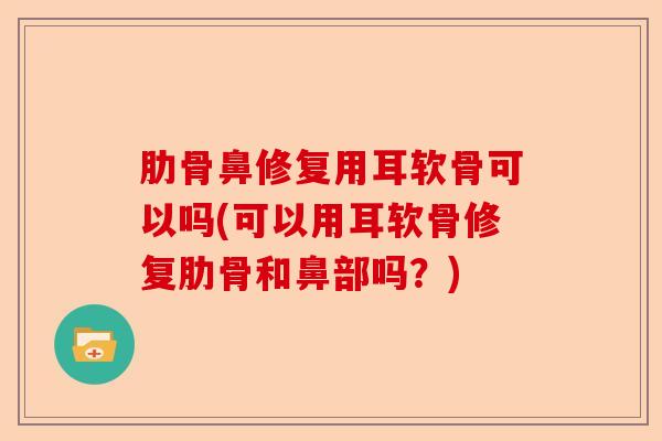 肋骨鼻修复用耳软骨可以吗(可以用耳软骨修复肋骨和鼻部吗？)