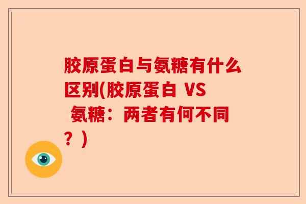 胶原蛋白与氨糖有什么区别(胶原蛋白 VS 氨糖：两者有何不同？)