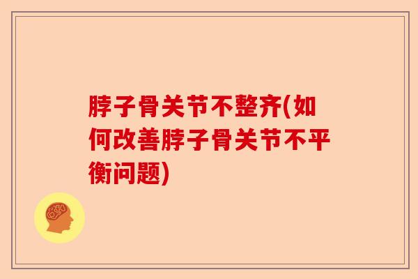 脖子骨关节不整齐(如何改善脖子骨关节不平衡问题)