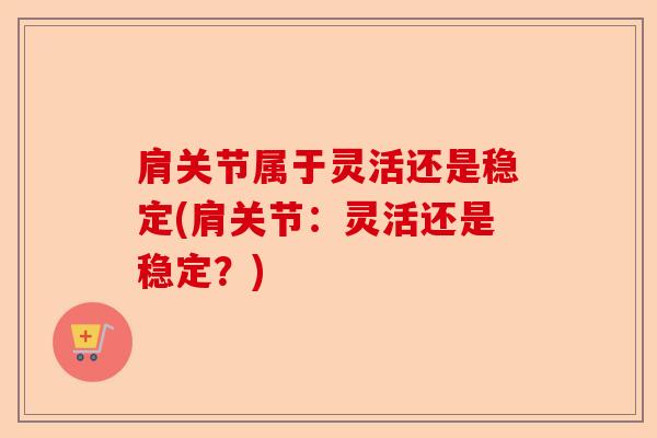 肩关节属于灵活还是稳定(肩关节：灵活还是稳定？)