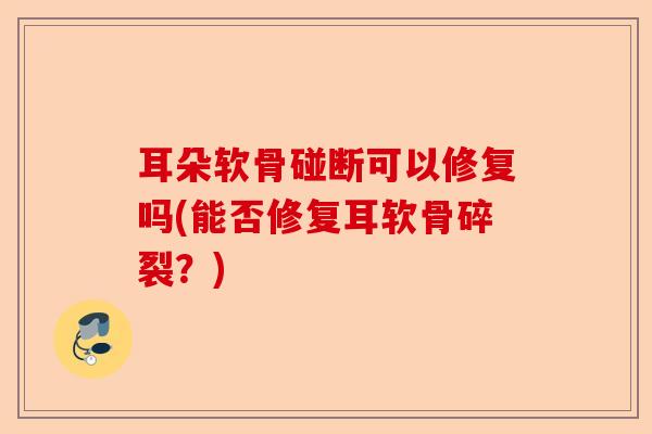 耳朵软骨碰断可以修复吗(能否修复耳软骨碎裂？)